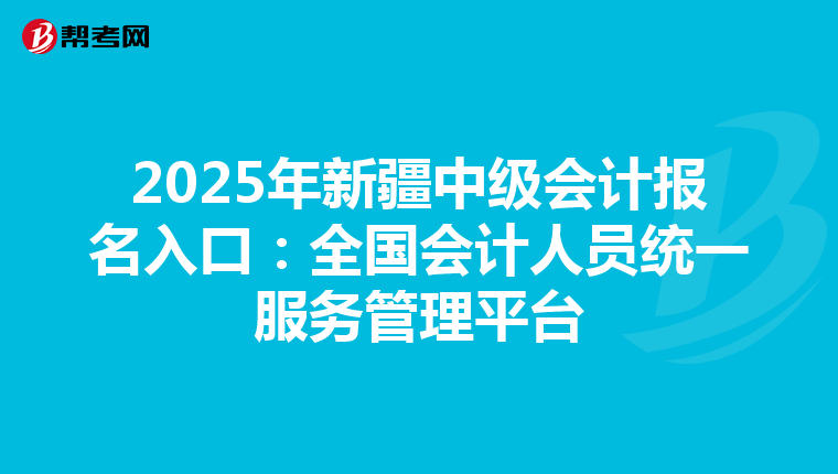 2025年新疆中級會計報名入口：全國會計人員統一服務管理平臺