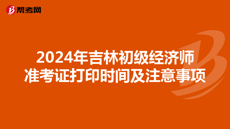 2024年吉林初级经济师准考证打印时间及注意事项