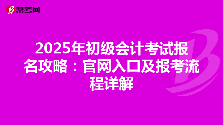 2025年初级会计考试报名攻略：官网入口及报考流程详解