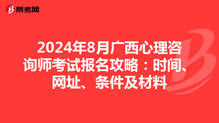 2024年8月广西心理咨询师考试报名攻略：时间、网址、条件及材料