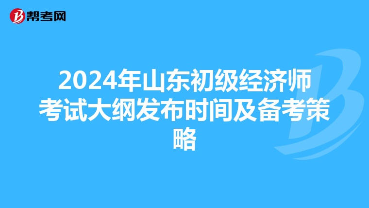 2024年山东初级经济师考试大纲发布时间及备考策略