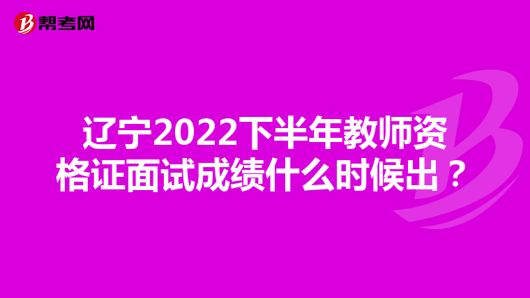 辽宁2022下半年教师资格证面试成绩什么时候出？