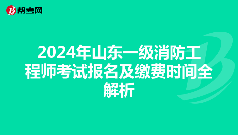2024年山东一级消防工程师考试报名及缴费时间全解析