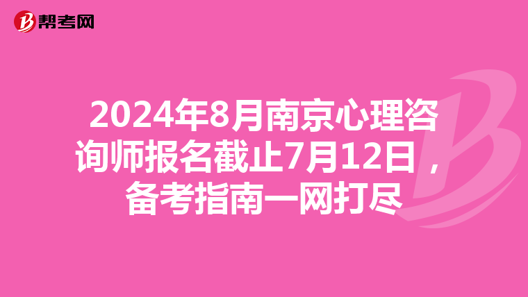 2024年8月南京心理咨询师报名截止7月12日，备考指南一网打尽
