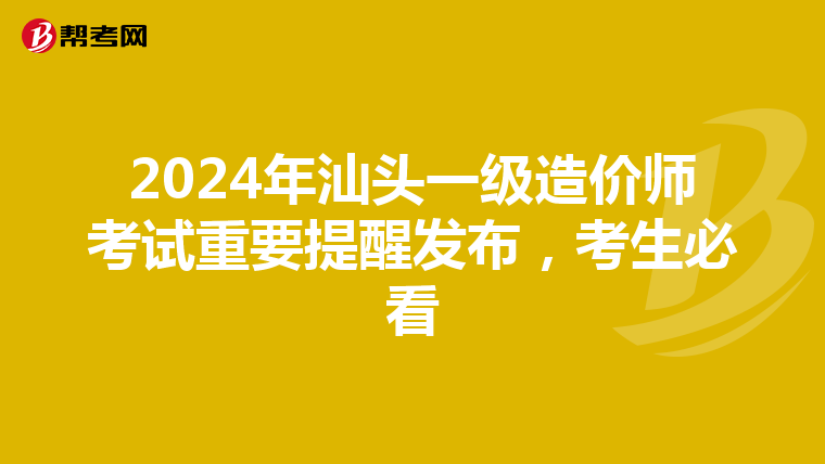 2024年汕头一级造价师考试重要提醒发布，考生必看