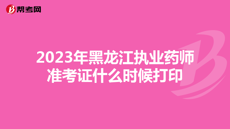 2023年黑龙江执业药师准考证什么时候打印