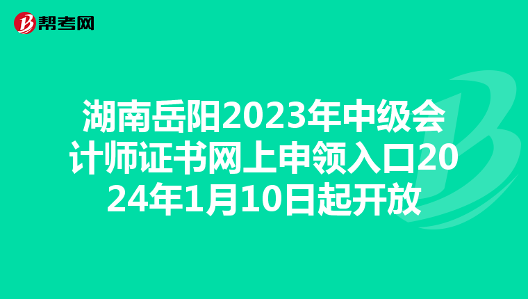 湖南岳陽2023年中級會計(jì)師證書網(wǎng)上申領(lǐng)入口2024年1月10日起開放