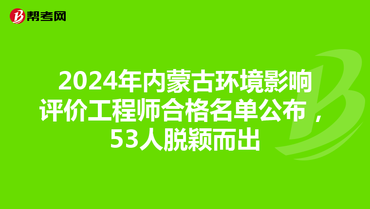 2024年内蒙古环境影响评价工程师合格名单公布，53人脱颖而出
