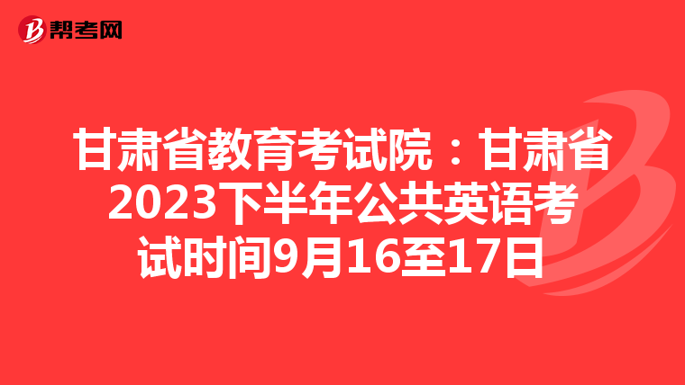甘肃省教育考试院：甘肃省2023下半年公共英语考试时间9月16至17日