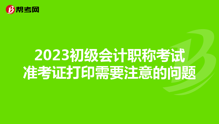 2023初级会计职称考试准考证打印需要注意的问题