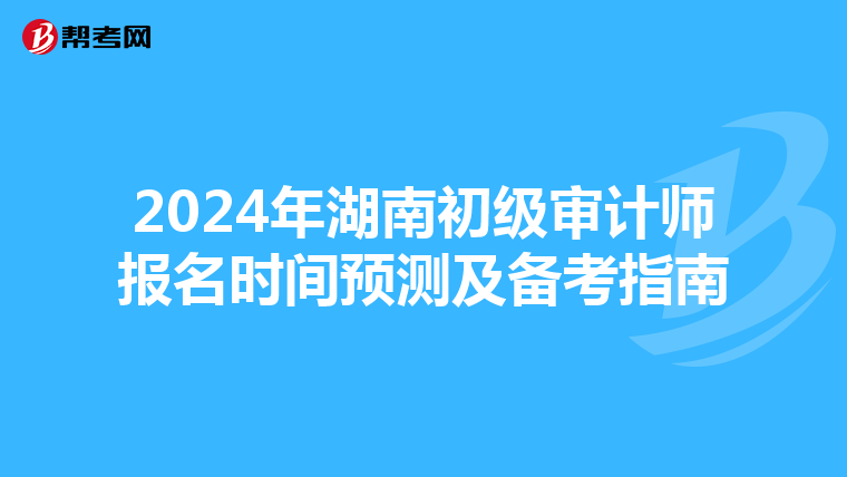 2024年湖南初级审计师报名时间预测及备考指南