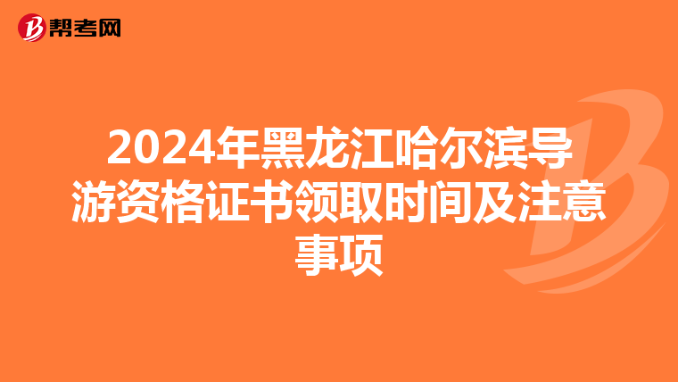 2024年黑龙江哈尔滨导游资格证书领取时间及注意事项