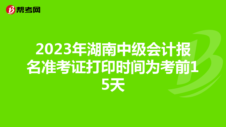 2023年湖南中级会计报名准考证打印时间为考前15天