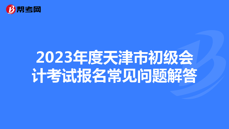 2023年度天津市初级会计考试报名常见问题解答