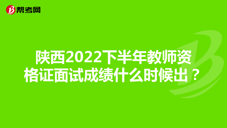 陕西2022下半年教师资格证面试成绩什么时候出?