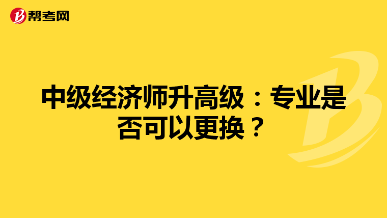 中级经济师升高级：专业是否可以更换？