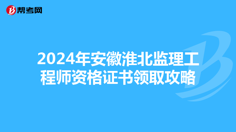 2024年安徽淮北监理工程师资格证书领取攻略
