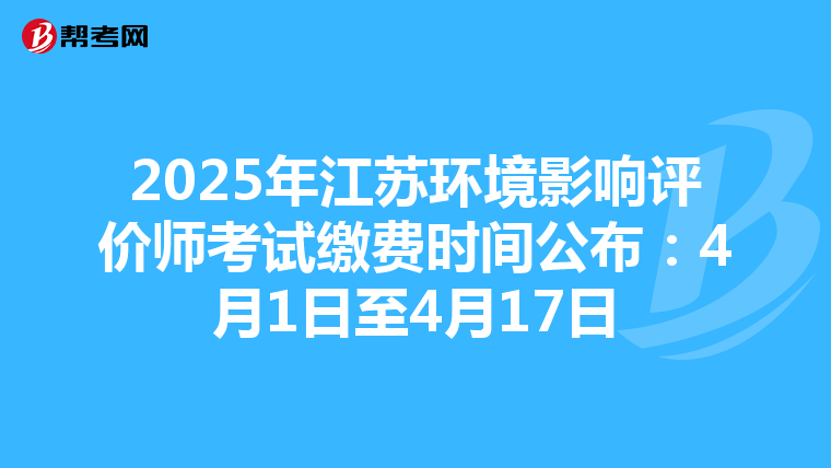 2025年江苏环境影响评价师考试缴费时间公布：4月1日至4月17日