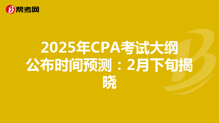 2025年CPA考试大纲公布时间预测：2月下旬揭晓