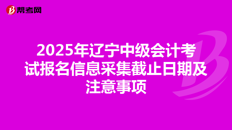 2025年辽宁中级会计考试报名信息采集截止日期及注意事项