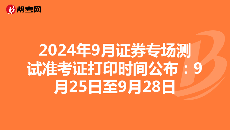 2024年9月证券专场测试准考证打印时间公布：9月25日至9月28日