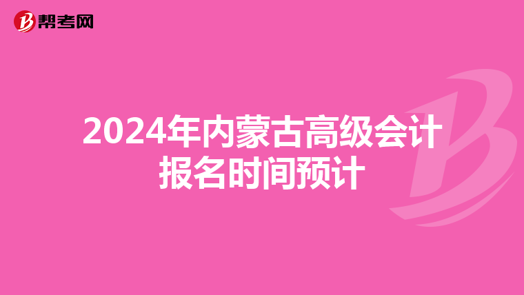 2024年內(nèi)蒙古高級會計報名時間預(yù)計