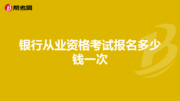 银行从业资格考试报名多少钱一次