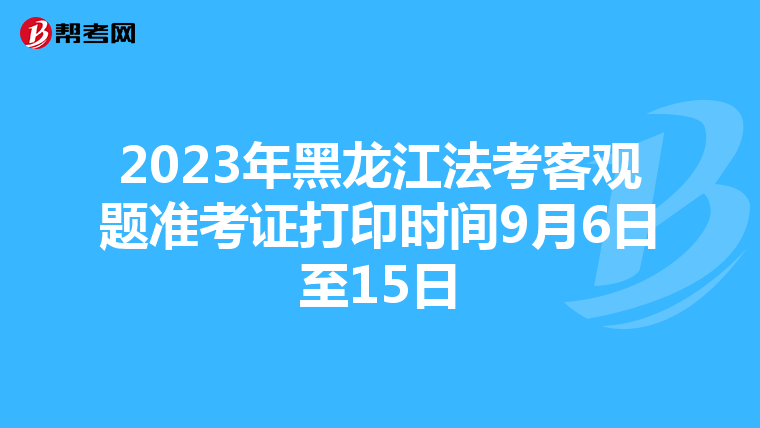 2023年黑龙江法考客观题准考证打印时间9月6日至15日