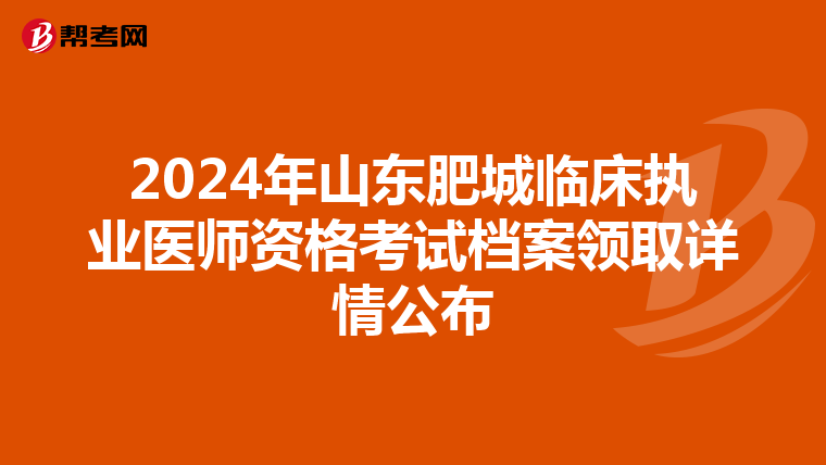 2024年山东肥城临床执业医师资格考试档案领取详情公布