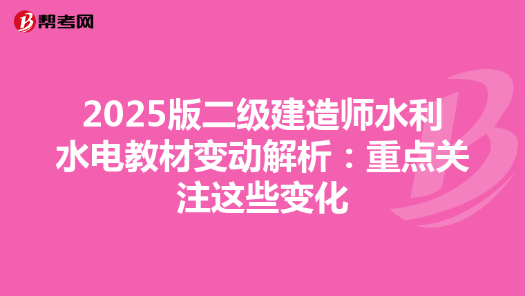 2025版二级建造师水利水电教材变动解析：重点关注这些变化