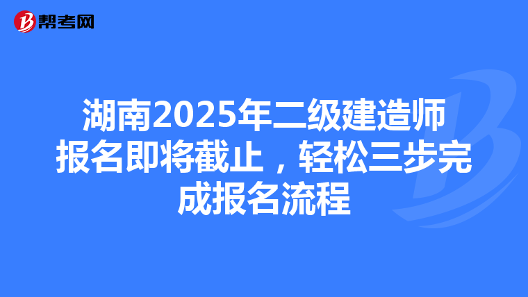 湖南2025年二级建造师报名即将截止，轻松三步完成报名流程