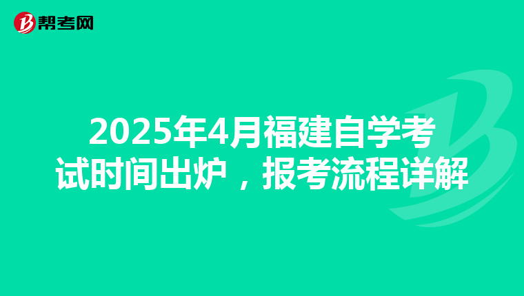 2025年4月福建自学考试时间出炉，报考流程详解