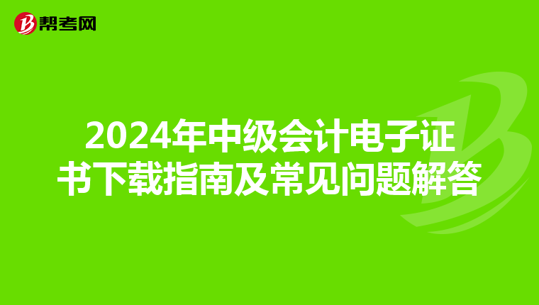 2024年中级会计电子证书下载指南及常见问题解答