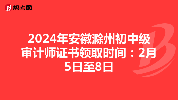 2024年安徽滁州初中级审计师证书领取时间：2月5日至8日