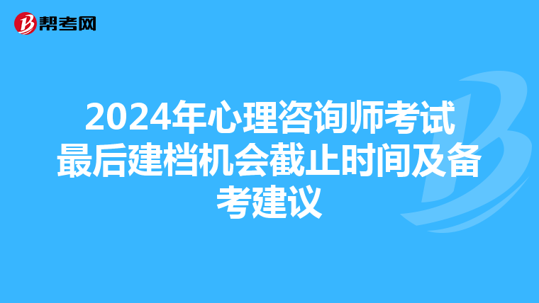 2024年心理咨询师考试最后建档机会截止时间及备考建议