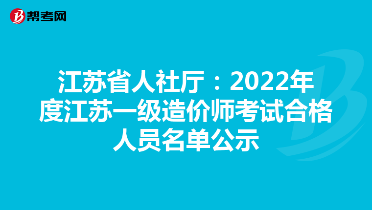 江苏省人社厅：2022年度江苏一级造价师考试合格人员名单公示