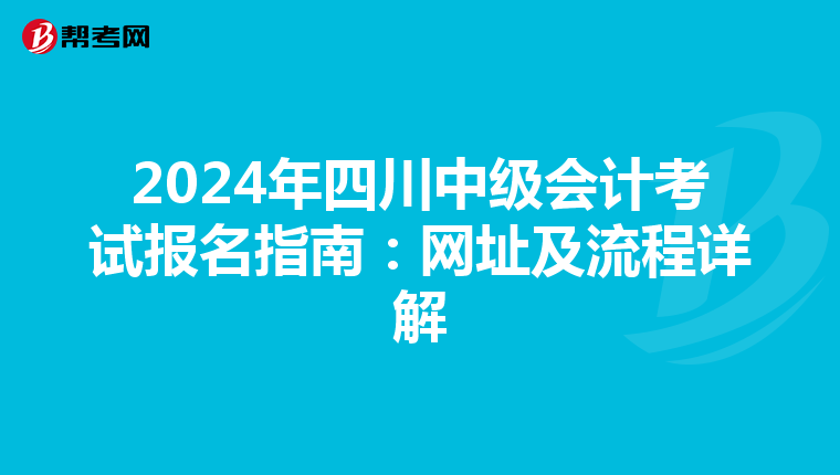 2024年四川中級會計考試報名指南:網(wǎng)址及流程詳解