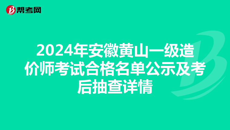 2024年安徽黄山一级造价师考试合格名单公示及考后抽查详情