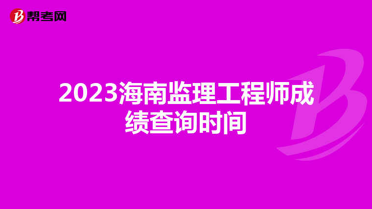 2023海南监理工程师成绩查询时间