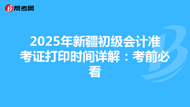 2025年新疆初级会计准考证打印时间详解：考前必看