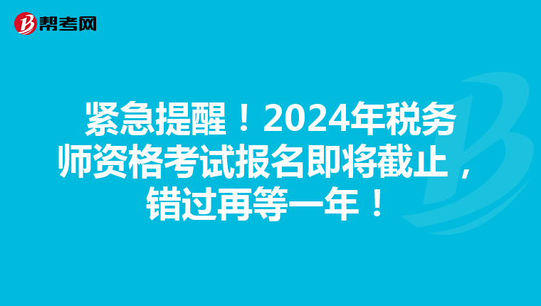 紧急提醒！2024年税务师资格考试报名即将截止，错过再等一年！