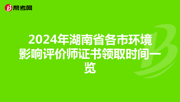 2024年湖南省各市环境影响评价师证书领取时间一览