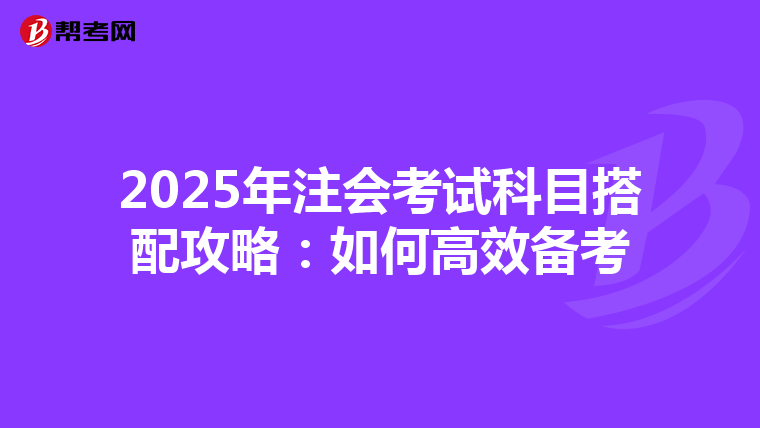 2025年注会考试科目搭配攻略：如何高效备考