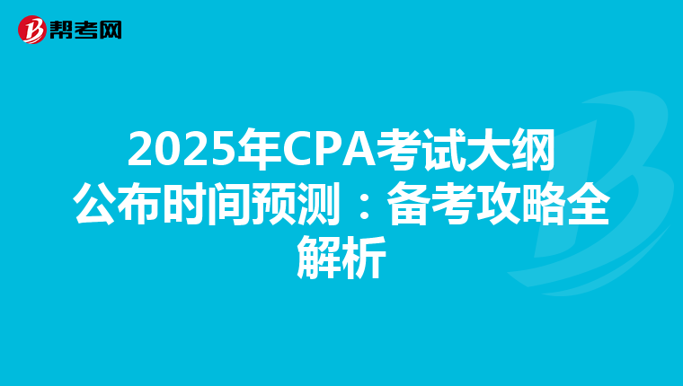 2025年CPA考试大纲公布时间预测：备考攻略全解析