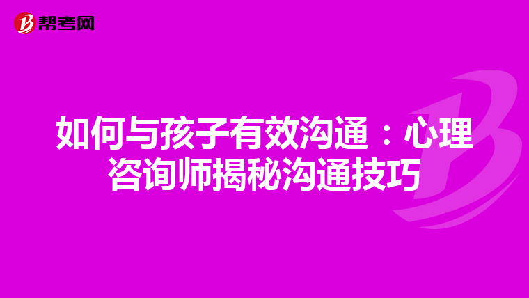 如何与孩子有效沟通：心理咨询师揭秘沟通技巧