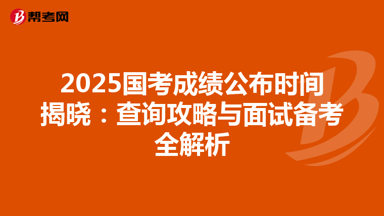 2025国考成绩公布时间揭晓：查询攻略与面试备考全解析