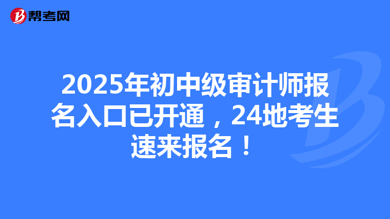 2025年初中级审计师报名入口已开通，24地考生速来报名！