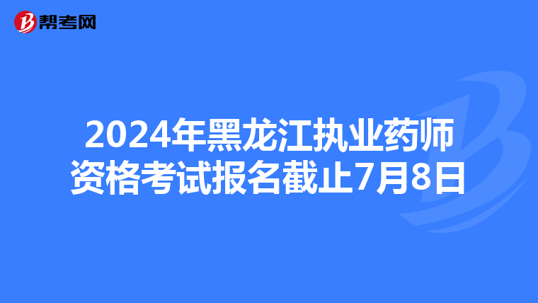 2024年黑龙江执业药师资格考试报名截止7月8日