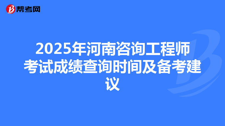2025年河南咨询工程师考试成绩查询时间及备考建议