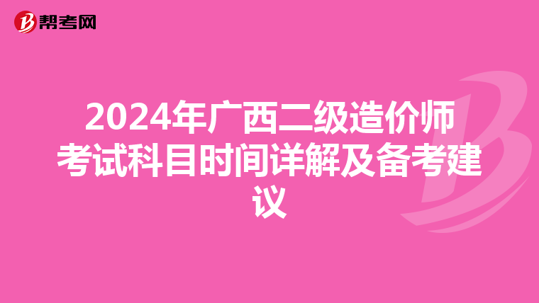 2024年广西二级造价师考试科目时间详解及备考建议